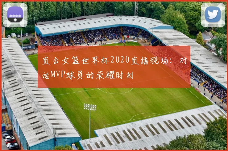 直击女篮世界杯2020直播现场：对话MVP球员的荣耀时刻