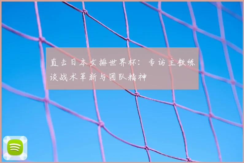 直击日本女排世界杯：专访主教练谈战术革新与团队精神