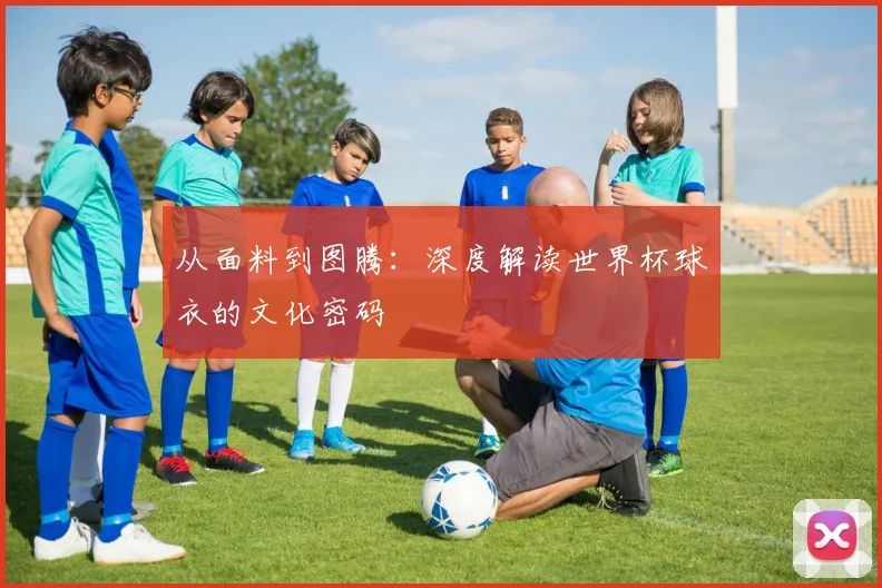 从面料到图腾：深度解读世界杯球衣的文化密码