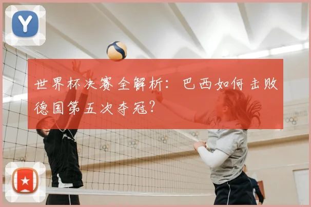 世界杯决赛全解析:巴西如何击败德国第五次夺冠?