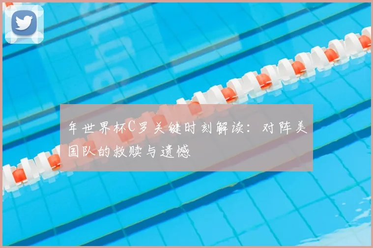 年世界杯C罗关键时刻解读:对阵美国队的救赎与遗憾