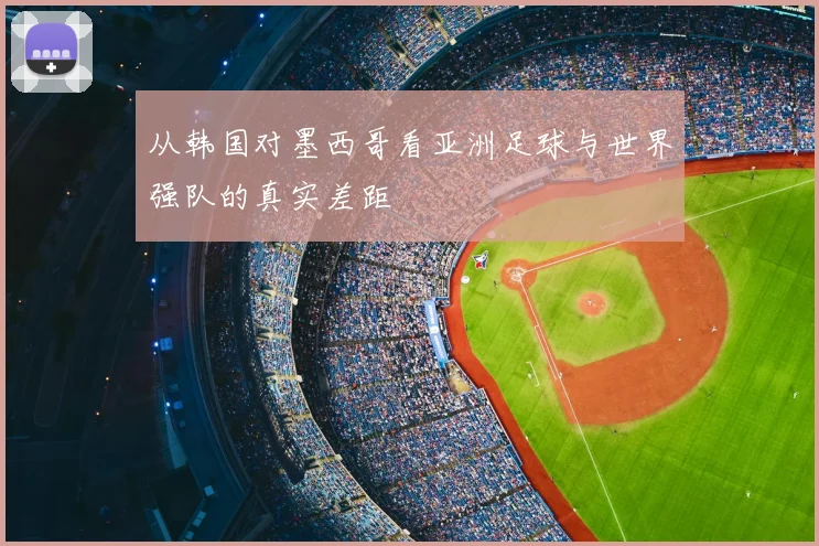 从韩国对墨西哥看亚洲足球与世界强队的真实差距