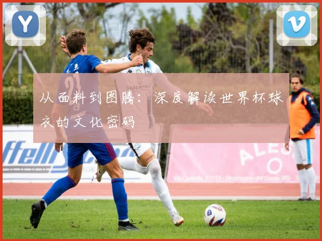 从面料到图腾：深度解读世界杯球衣的文化密码