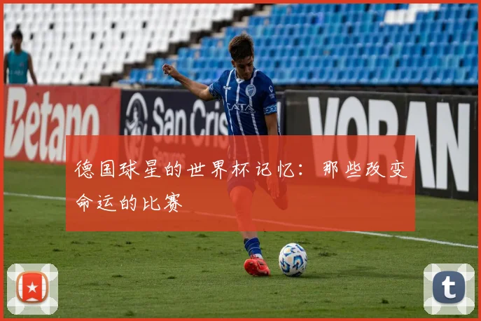 德国球星的世界杯记忆：那些改变命运的比赛
