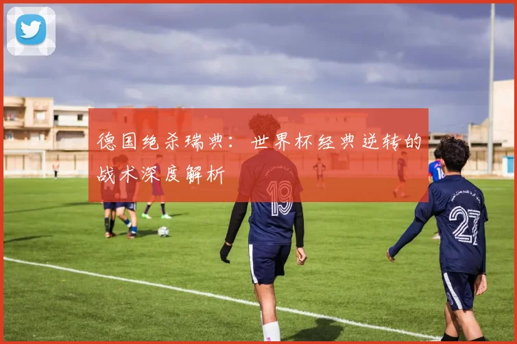 德国绝杀瑞典：世界杯经典逆转的战术深度解析