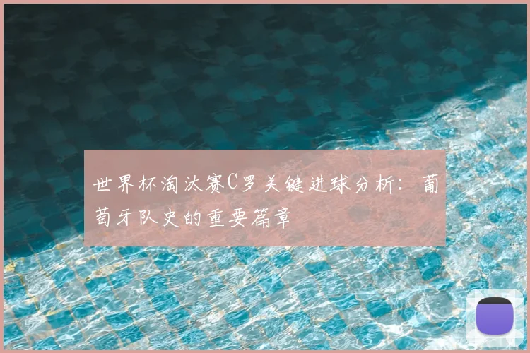 世界杯淘汰赛C罗关键进球分析：葡萄牙队史的重要篇章