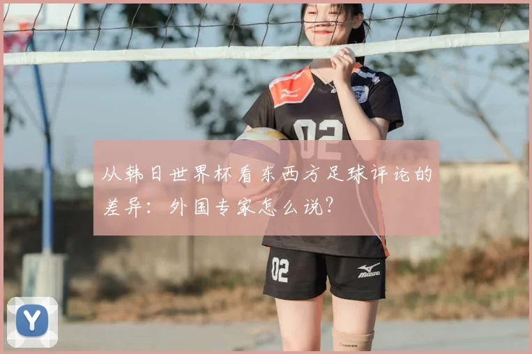 从韩日世界杯看东西方足球评论的差异：外国专家怎么说？