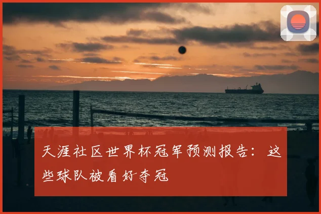 天涯社区世界杯冠军预测报告:这些球队被看好夺冠