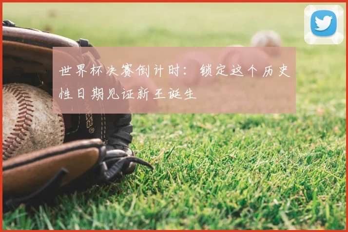 世界杯决赛倒计时:锁定这个历史性日期见证新王诞生