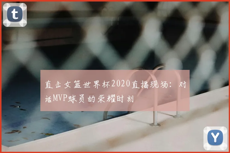 直击女篮世界杯2020直播现场：对话MVP球员的荣耀时刻