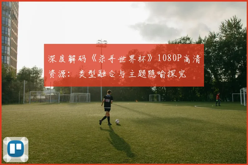 深度解码《杀手世界杯》1080P高清资源：类型融合与主题隐喻探究