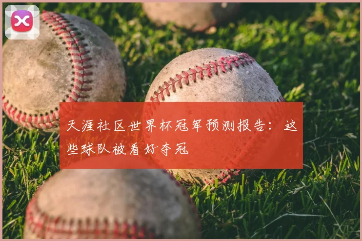 天涯社区世界杯冠军预测报告:这些球队被看好夺冠