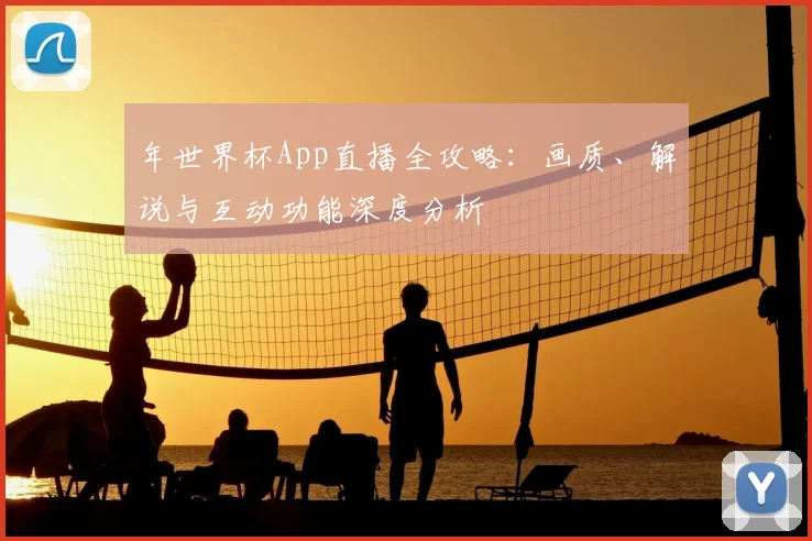 年世界杯App直播全攻略:画质、解说与互动功能深度分析
