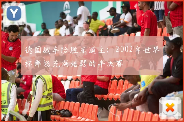 德国战车险胜东道主：2002年世界杯那场充满话题的半决赛
