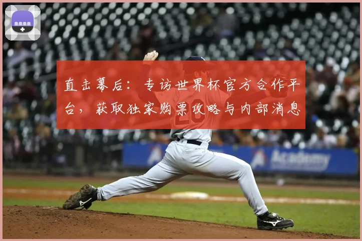 直击幕后：专访世界杯官方合作平台，获取独家购票攻略与内部消息