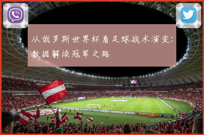 从俄罗斯世界杯看足球战术演变:数据解读冠军之路