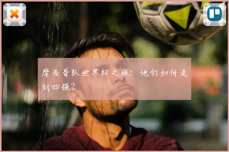 摩洛哥队世界杯之旅:他们如何走到四强?