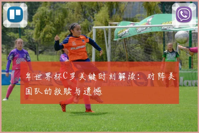 年世界杯C罗关键时刻解读:对阵美国队的救赎与遗憾