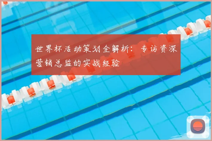 世界杯活动策划全解析：专访资深营销总监的实战经验