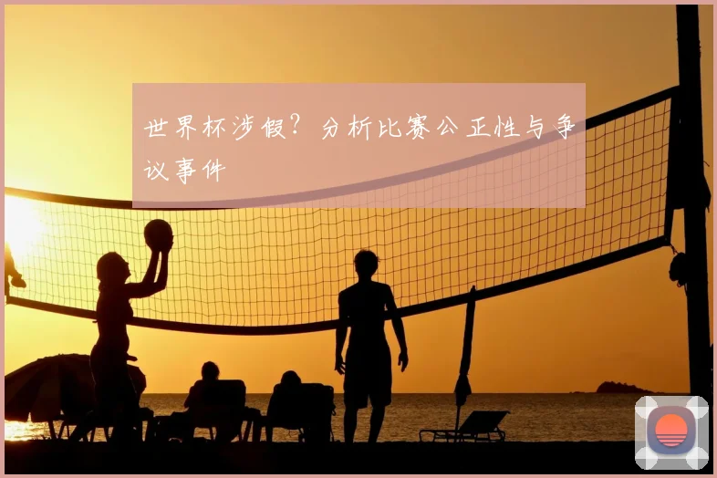 世界杯涉假？分析比赛公正性与争议事件