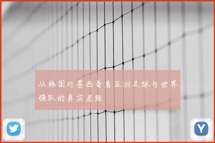 从韩国对墨西哥看亚洲足球与世界强队的真实差距