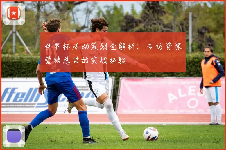 世界杯活动策划全解析：专访资深营销总监的实战经验