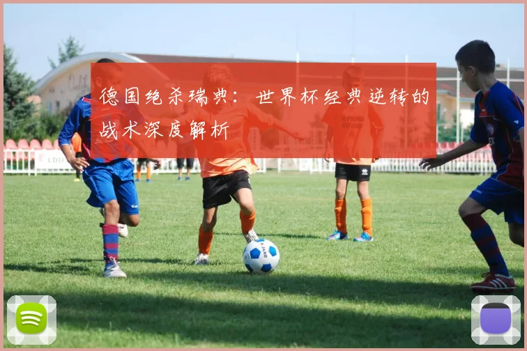 德国绝杀瑞典：世界杯经典逆转的战术深度解析