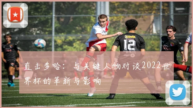 直击多哈：与关键人物对谈2022世界杯的革新与影响