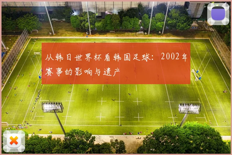从韩日世界杯看韩国足球：2002年赛事的影响与遗产