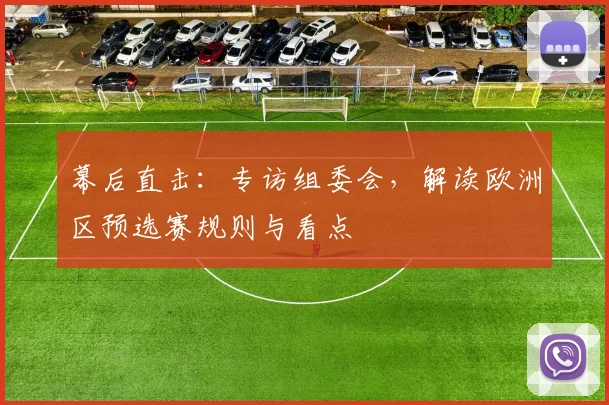 幕后直击：专访组委会，解读欧洲区预选赛规则与看点